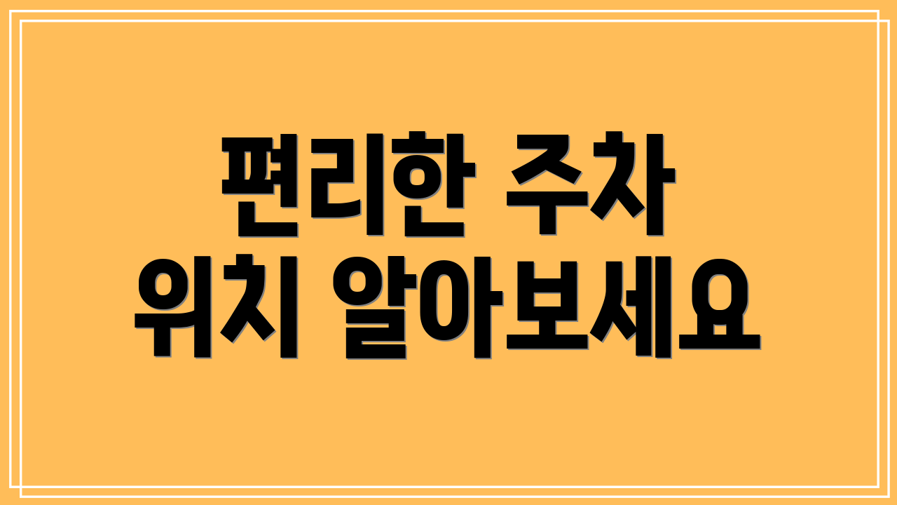 편리한 주차 위치 알아보세요