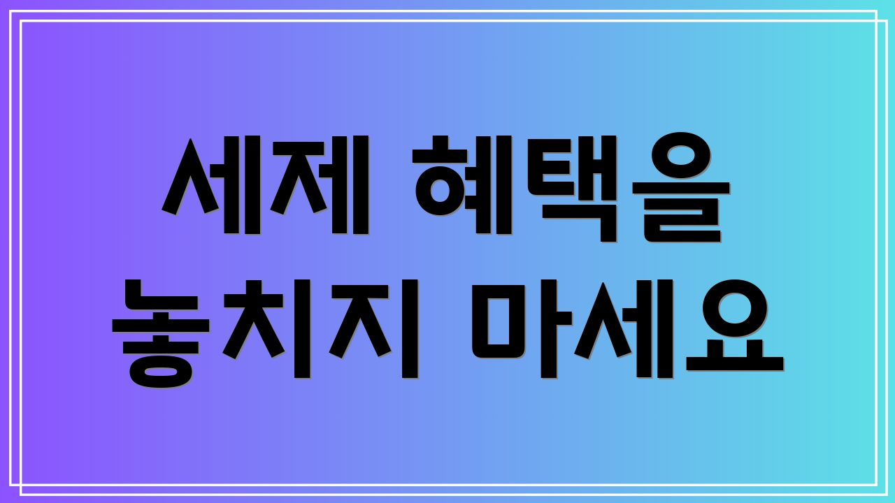 세제 혜택을 놓치지 마세요
