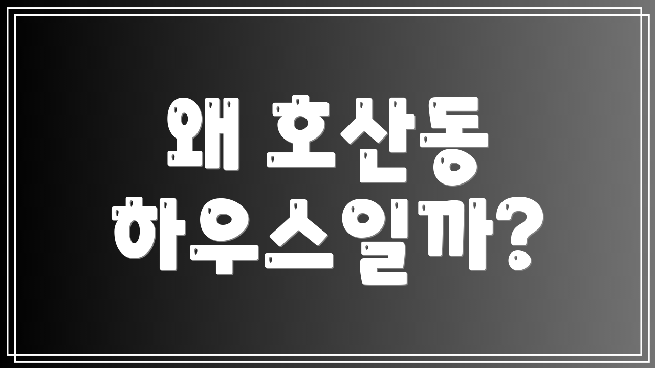 왜 호산동 하우스일까?