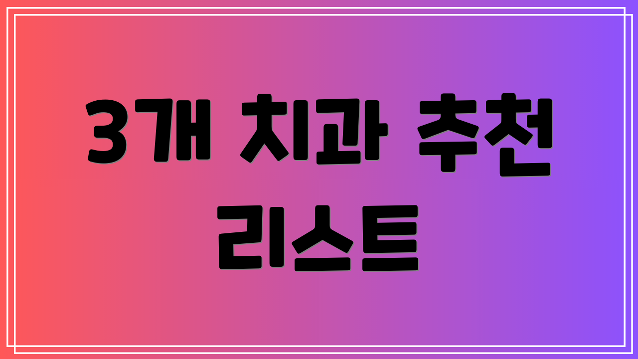 3개 치과 추천 리스트