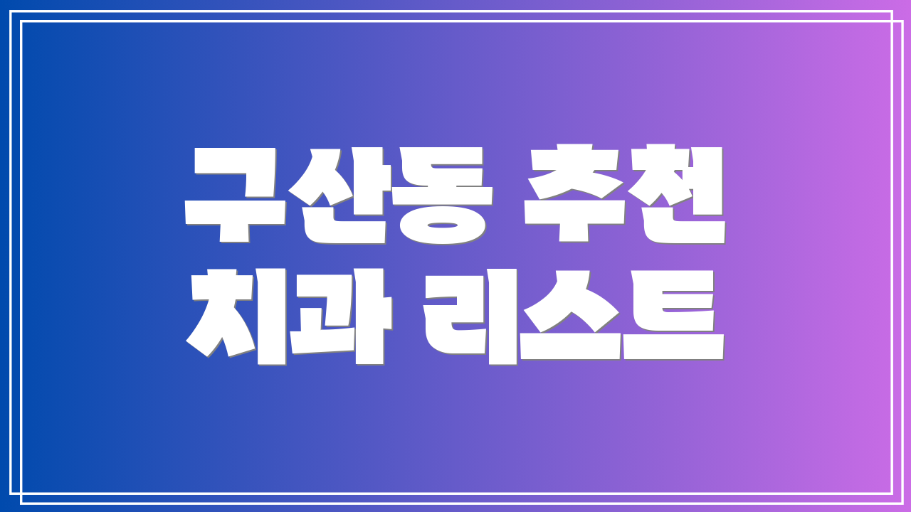 구산동 추천 치과 리스트